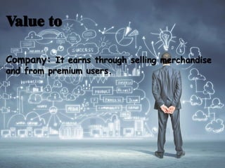 Company: It earns through selling merchandise
and from premium users.
Value to
 