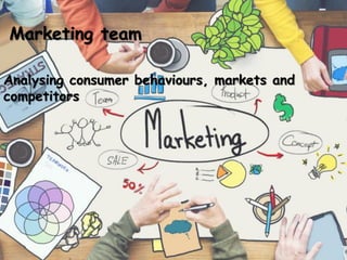 Marketing team
Analysing consumer behaviours, markets and
competitors
 