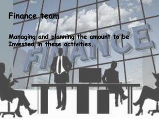 Finance team
Managing and planning the amount to be
Invested in these activities.
 