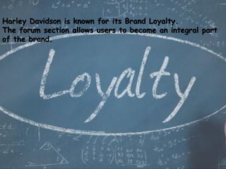 Harley Davidson is known for its Brand Loyalty.
The forum section allows users to become an integral part
of the brand.
 