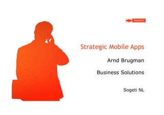 Strategic Mobile Apps

        Arnd Brugman

     Business Solutions


               Sogeti NL
 