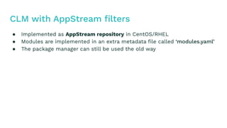 ● Implemented as AppStream repository in CentOS/RHEL
● Modules are implemented in an extra metadata file called
● The package manager can still be used the old way