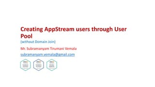 Creating AppStream users through User
Pool
(without Domain Join)
Mr. Subramanyam Tirumani Vemala
subramanyam.vemala@gmail.com
 