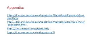 Appendix:
https://docs.aws.amazon.com/appstream2/latest/developerguide/user
-pool.html
https://docs.aws.amazon.com/appstream2/latest/developerguide/user
-pool-admin.html
https://aws.amazon.com/appstream2/
https://docs.aws.amazon.com/appstream2/
 