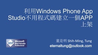 利用Windows Phone App
Studio不用程式碼建立一個APP
上架
董是明 Shih-Ming, Tung
eternaltung@outlook.com
 