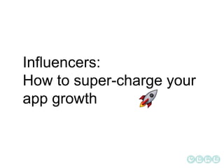 Influencers:
How to super-charge your
app growth
 
