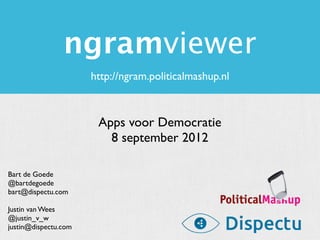 ngramviewer
                      http://ngram.politicalmashup.nl



                       Apps voor Democratie
                         8 september 2012

Bart de Goede
@bartdegoede
bart@dispectu.com

Justin van Wees
@justin_v_w
justin@dispectu.com
 