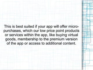 This is best suited if your app will offer micro-purchases, 
which our low price point products 
or services within the app, like buying virtual 
goods, membership to the premium version 
of the app or access to additional content. 
 