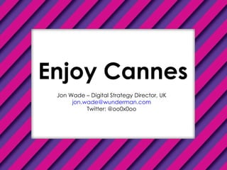 Enjoy Cannes Jon Wade – Digital Strategy Director, UK [email_address] Twitter: @oo0x0oo 