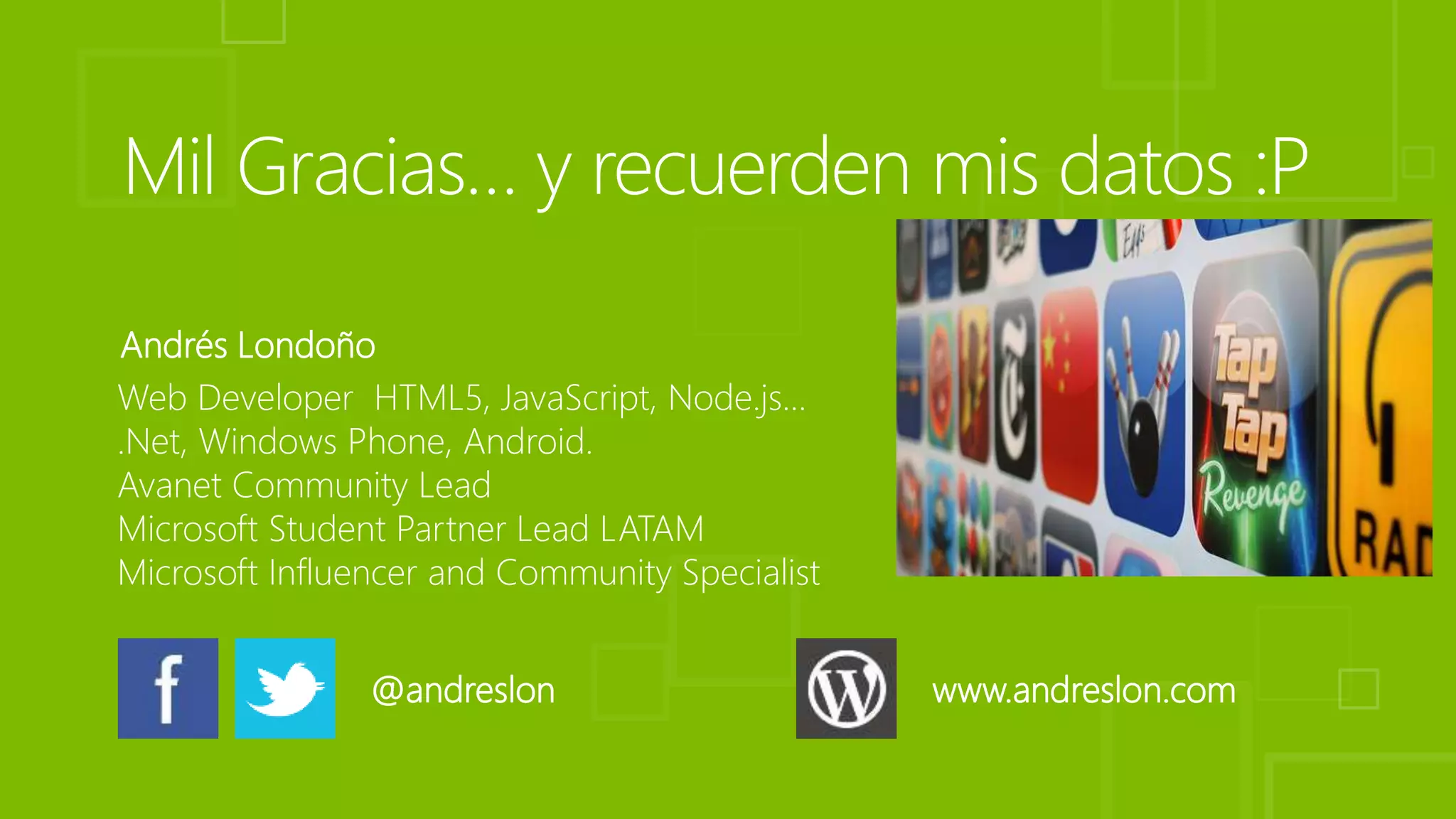 Andrés Londoño 
Web Developer HTML5, JavaScript, Node.js… 
.Net, Windows Phone, Android. 
Avanet Community Lead 
Microsoft Student Partner Lead LATAM 
Microsoft Influencer and Community Specialist 
@andreslon www.andreslon.com 
