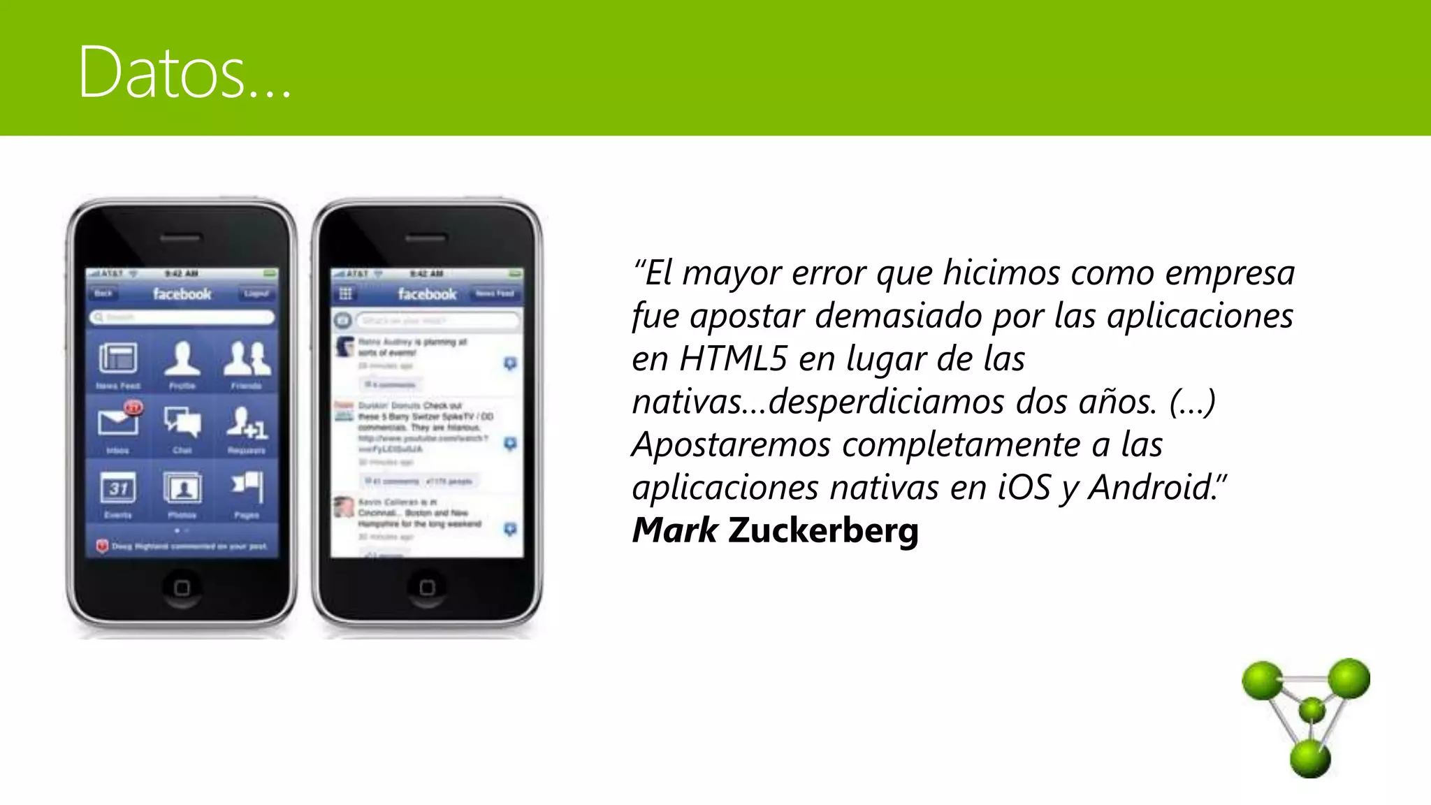 “El mayor error que hicimos como empresa 
fue apostar demasiado por las aplicaciones 
en HTML5 en lugar de las 
nativas…desperdiciamos dos años. (…) 
Apostaremos completamente a las 
aplicaciones nativas en iOS y Android.” 
Mark Zuckerberg 
 