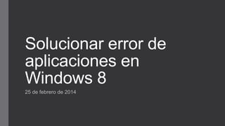 Solucionar error de
aplicaciones en
Windows 8
25 de febrero de 2014

 