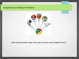 GoogleIO @ Java Meetup Ahmedabad
Build next generation apps with eyes and ears using Google Chrome
 