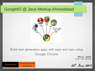 GoogleIO @ Java Meetup Ahmedabad
Build next generation apps with eyes and ears using
Google Chrome
25th
Jun, 2014
Dhruv Gohil
From Ishi systems
 