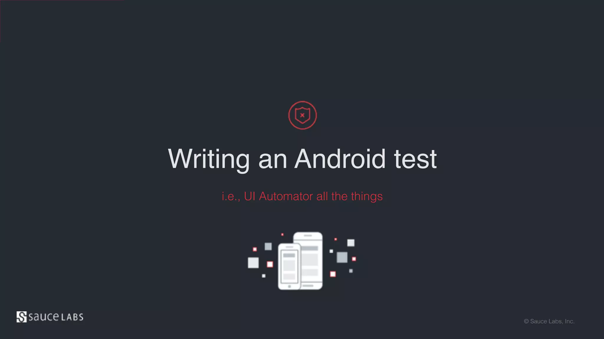 © Sauce Labs, Inc.
Writing an Android test
i.e., UI Automator all the things
 