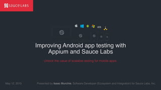 © Sauce Labs, Inc.
Improving Android app testing with
Appium and Sauce Labs
Presented by Isaac Murchie, Software Developer (Ecosystem and Integration) for Sauce Labs, Inc.May 12, 2015
Unlock the value of scalable testing for mobile apps.
 