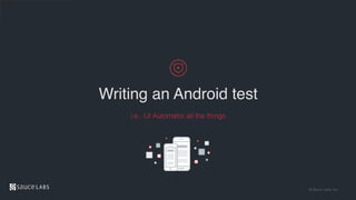 © Sauce Labs, Inc.
Writing an Android test
i.e., UI Automator all the things
 