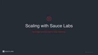 © Sauce Labs, Inc.
Scaling with Sauce Labs
No longer are you tied to your machine.
 