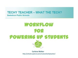 Workflow
for
Powering Up Students
Carlene Walter
http://schools.spsd.sk.ca/curriculum/techyteacher/
 