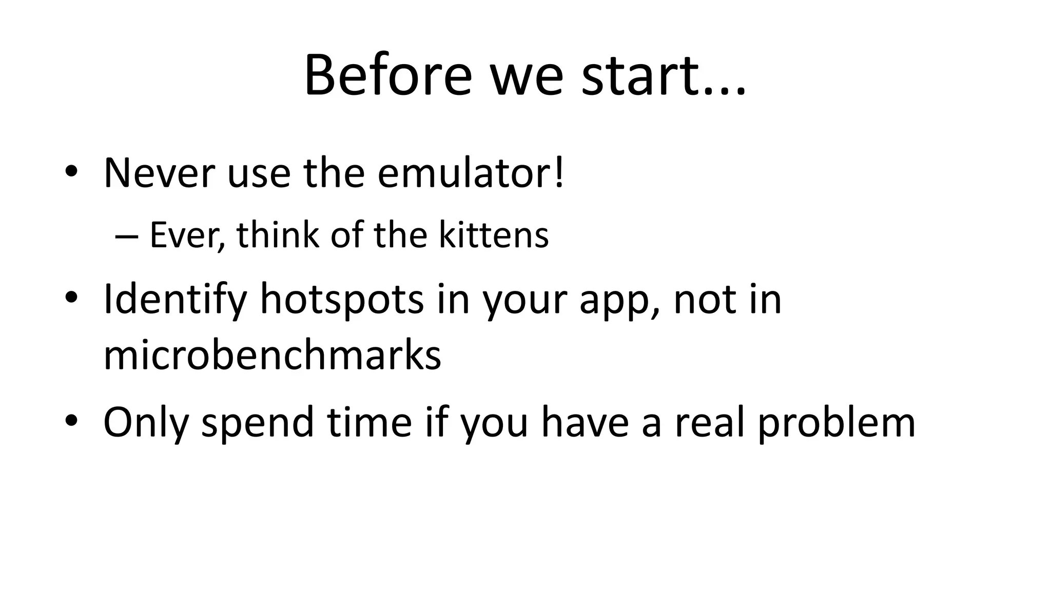Before we start...
• Never use the emulator!
– Ever, think of the kittens

• Identify hotspots in your app, not in
microbenchmarks
• Only spend time if you have a real problem

 