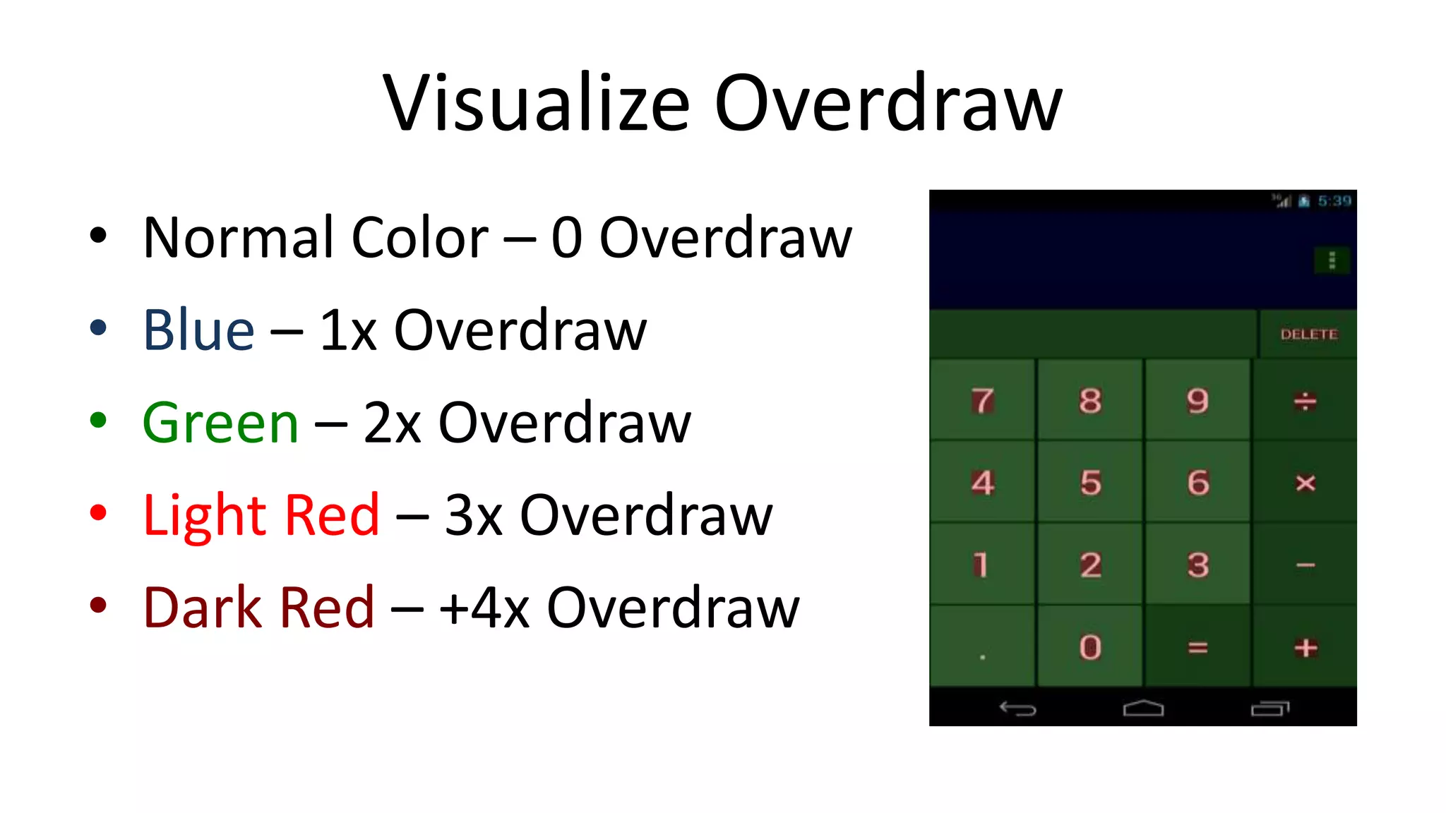 Visualize Overdraw
•
•
•
•
•

Normal Color – 0 Overdraw
Blue – 1x Overdraw
Green – 2x Overdraw
Light Red – 3x Overdraw
Dark Red – +4x Overdraw

 