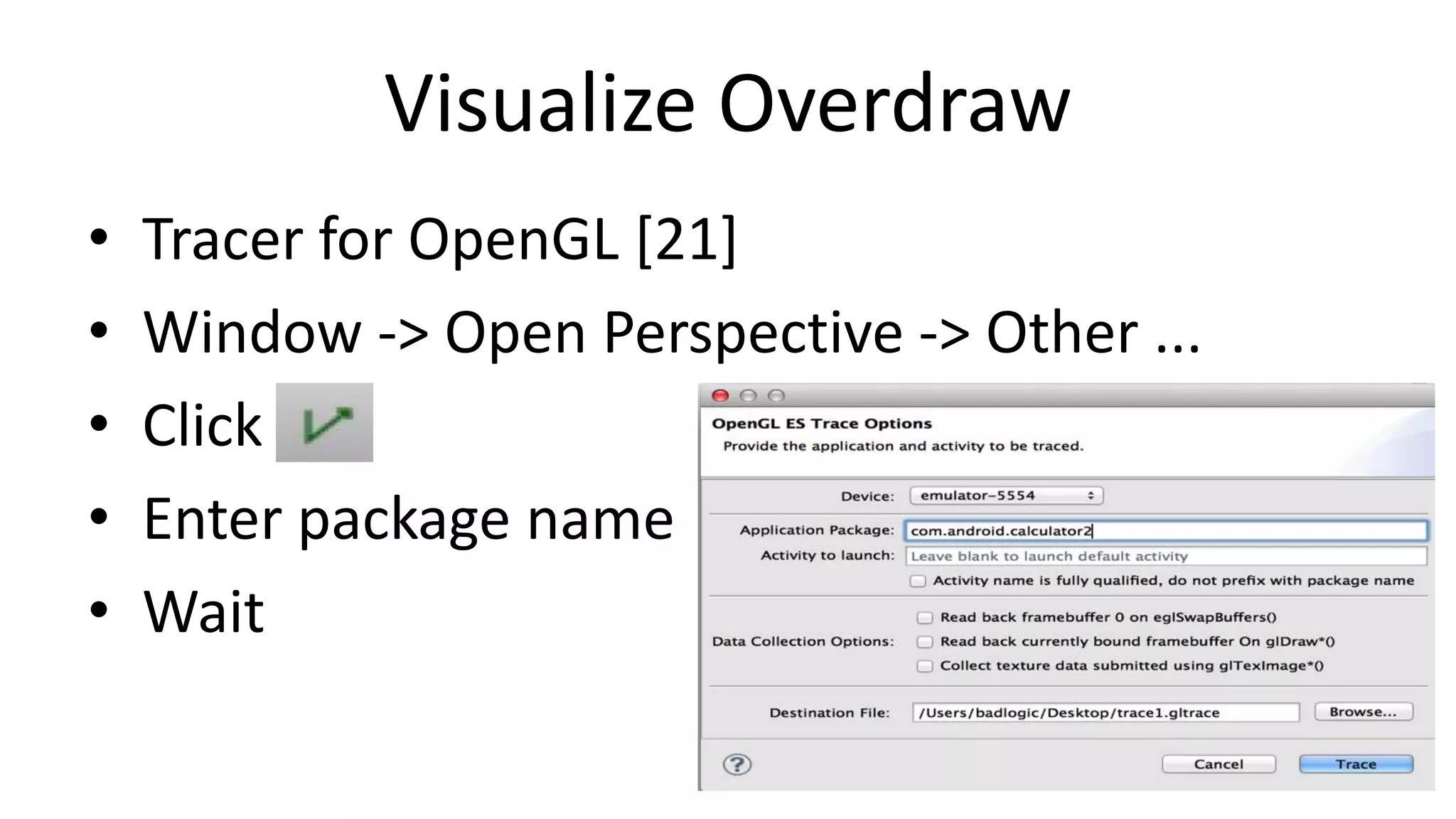 Visualize Overdraw
•
•
•
•
•

Tracer for OpenGL [21]
Window -> Open Perspective -> Other ...
Click
Enter package name
Wait

 