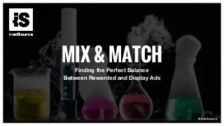 MIX & MATCH
Finding the Perfect Balance
Between Rewarded and Display Ads
@ironSource
 