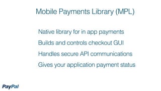 Mobile Payments Library (MPL)

Native library for in app payments
Builds and controls checkout GUI
Handles secure API communications
Gives your application payment status
 
