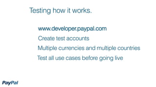 Testing how it works.

  www.developer.paypal.com
  Create test accounts
  Multiple currencies and multiple countries
  Test all use cases before going live
 