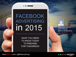 FACEBOOK
ADVERTISING

in 2015
WHAT YOU NEED
TO KNOW TODAY
TO PREPARE
FOR TOMORROW

www.Matomy.com | @MatomyGroup

Menachem Salinas,
SVP of Social
Matomy Media Group

 