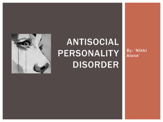 By: ‘Nikki
Alone’
ANTISOCIAL
PERSONALITY
DISORDER
 