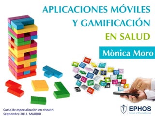 APLICACIONES MÓVILES 
Mònica Moro 
Curso 
de 
especialización 
en 
eHealth. 
Sep6embre 
2014. 
MADRID 
Y GAMIFICACIÓN 
EN SALUD 
 