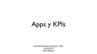 Apps y KPIs
José María Martínez Burgos, ‘Hafo’
03-05-2019
Mobi Meetup
 