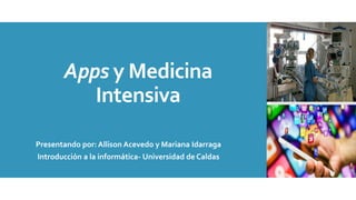 Apps y Medicina
Intensiva
Presentando por: Allison Acevedo y Mariana Idarraga
Introducción a la informática- Universidad de Caldas
 