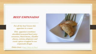 BEEF EMPANADAS
For all the beef lovers this
appetizer is a must.
This appetizer combines
shredded seasoned beef, juicy
tomatoes, black beans, cheddar
cheese, onions, jalapenos and
exotic spices wrapped in our
empanada dough.
Order from – http://bit.ly/2o7Byx3
 