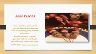 BEEF KABOBS
This kabob has three tender
cubes of filet mignon skewered
with red peppers, green peppers
and onions .
With its pleasant taste this
appetizer will win your hearts
and will tempt you to have more.
Order from - http://bit.ly/2nUpYX0
 