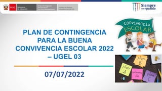 07/07/2022
PLAN DE CONTINGENCIA
PARA LA BUENA
CONVIVENCIA ESCOLAR 2022
– UGEL 03
 
