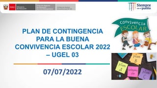 07/07/2022
PLAN DE CONTINGENCIA
PARA LA BUENA
CONVIVENCIA ESCOLAR 2022
– UGEL 03
 