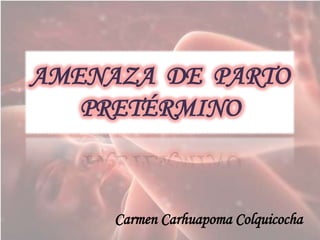 AMENAZA DE PARTO
PRETÉRMINO
Carmen Carhuapoma Colquicocha
 
