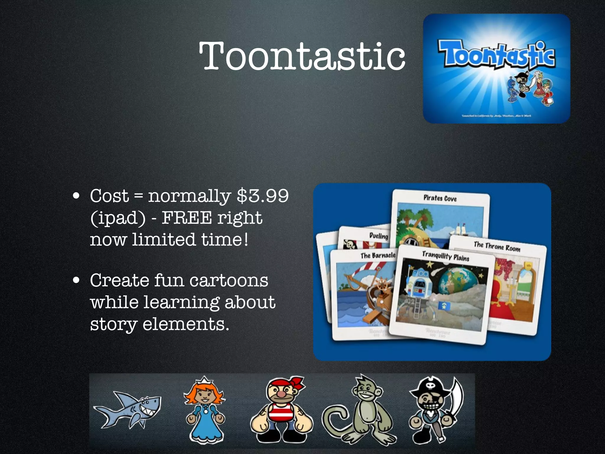 Toontastic Cost = normally $3.99 (ipad) - FREE right now limited time!  Create fun cartoons while learning about story elements. 