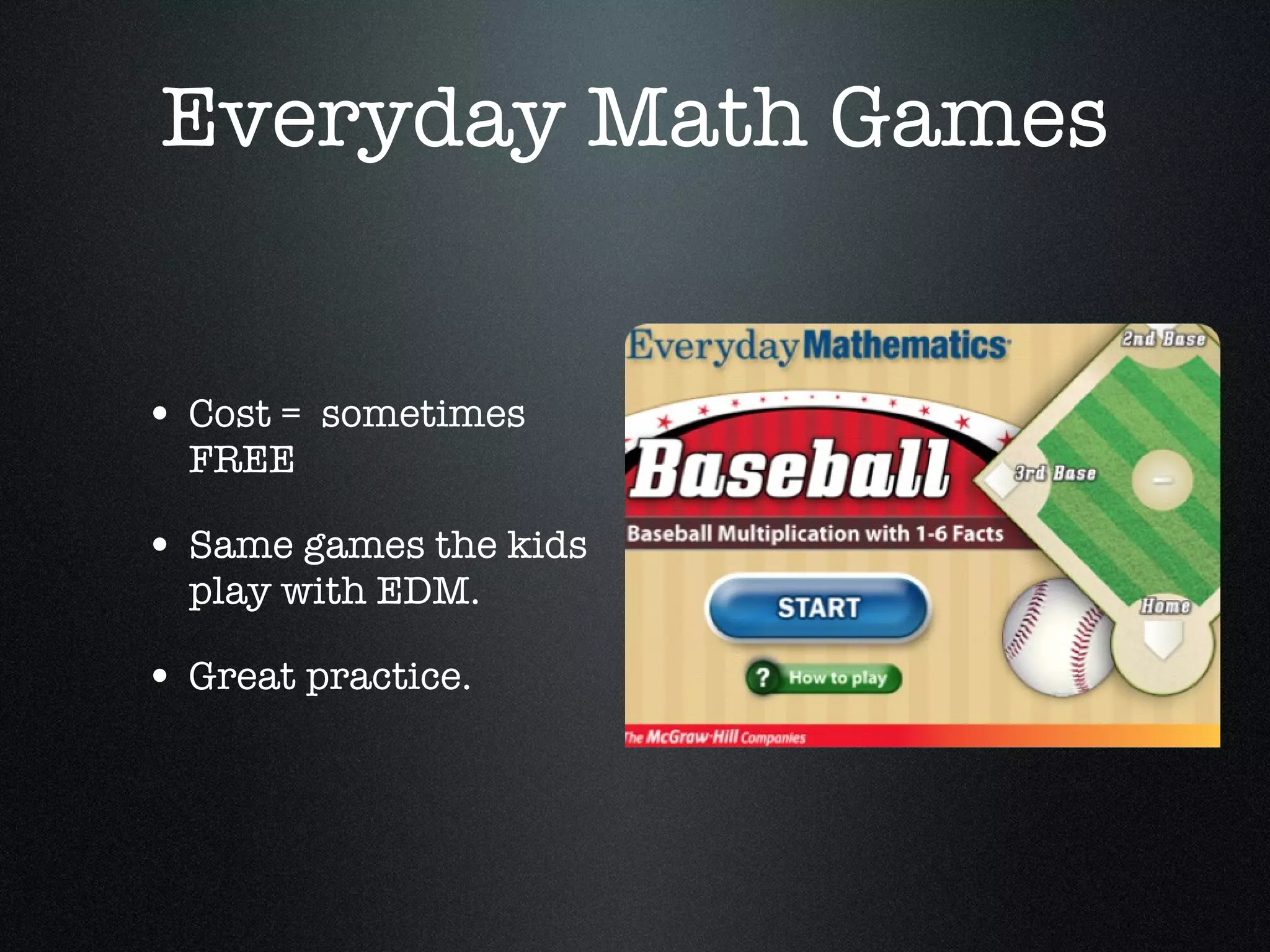 Everyday Math Games Cost =  sometimes FREE Same games the kids play with EDM. Great practice. 