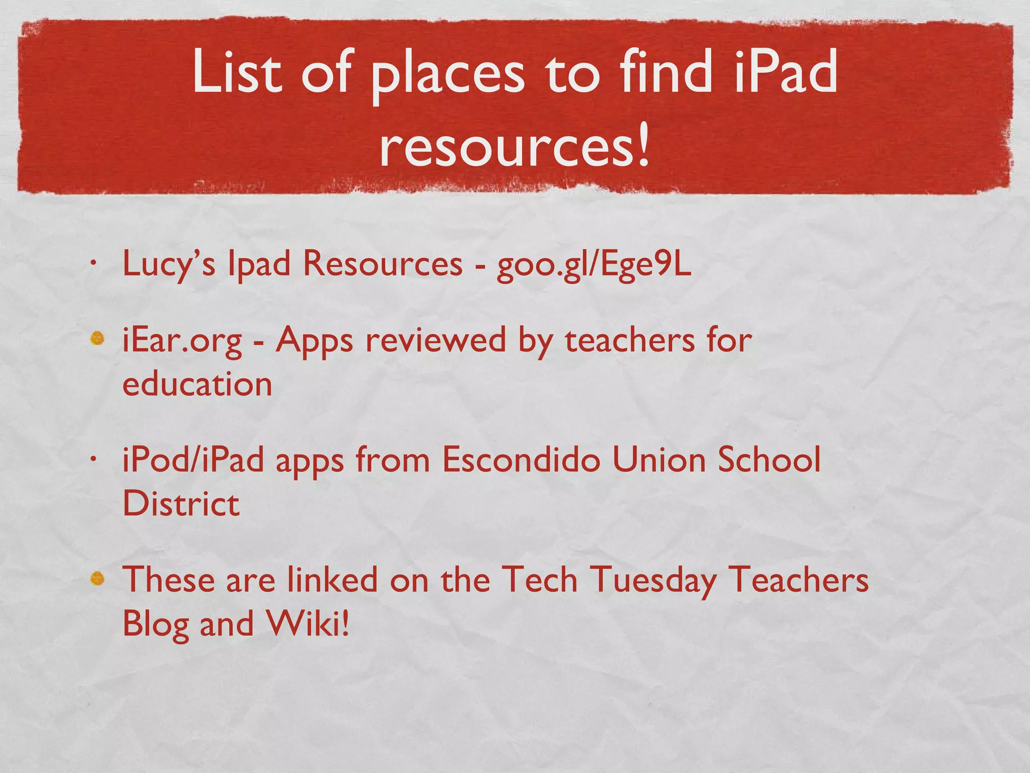 List of places to find iPad resources! Lucy’s Ipad Resources - goo.gl/Ege9L iEar.org - Apps reviewed by teachers for education iPod/iPad apps from Escondido Union School District These are linked on the Tech Tuesday Teachers Blog and Wiki! 