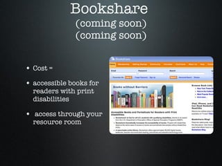 Bookshare  (coming soon) (coming soon) Cost =  accessible books for readers with print disabilities access through your resource room 