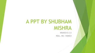 A PPT BY SHUBHAM
MISHRA
BRANCH-E.C.E
ROLL. NO.-1404023
 