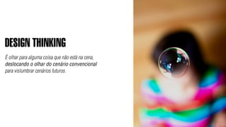 DESIGN THINKING
É olhar para alguma coisa que não está na cena,
deslocando o olhar do cenário convencional
para vislumbrar cenários futuros.
 