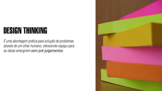 DESIGN THINKING
É uma abordagem prática para solução de problemas
através de um olhar humano, oferecendo espaço para
as ideias emergirem sem pré-julgamentos.
 
