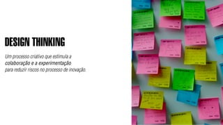 DESIGN THINKING
Um processo criativo que estimula a
colaboração e a experimentação
para reduzir riscos no processo de inovação.
 