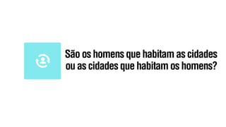 São os homens que habitam as cidades
ou as cidades que habitam os homens?
 