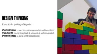 DESIGN THINKING
É uma técnica que integra três partes:

Praticabilidade_o que é funcionalmente possível em um futuro próximo.
Viabilidade_o que se tornará parte de um modelo de negócio sustentável.
Desejabilidade_o que faz sentido para as pessoas.
 