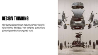 DESIGN THINKING
Não é um processo linear, mas um exercício iterativo.
Funciona fora da lógica e nem sempre o que funciona
para um poderá funcionar para o outro.
 
